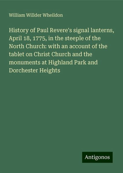 History of Paul Revere's signal lanterns, April 18, 1775, in the steeple of the North Church: with an account of the tablet on Christ Church and the monuments at Highland Park and Dorchester Heights