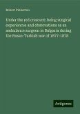 Under the red crescent: being surgical experiences and observations as an ambulance surgeon in Bulgaria during the Russo-Turkish war of 1877-1878 Under the red crescent: being surgical experiences and observations as an ambulance surgeon in Bulgaria during the Russo-Turkish war of 1877-1878