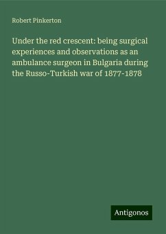 Under the red crescent: being surgical experiences and observations as an ambulance surgeon in Bulgaria during the Russo-Turkish war of 1877-1878 - Pinkerton, Robert