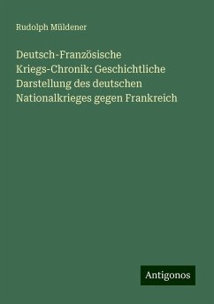 Deutsch-Französische Kriegs-Chronik: Geschichtliche Darstellung des deutschen Nationalkrieges gegen Frankreich - Müldener, Rudolph