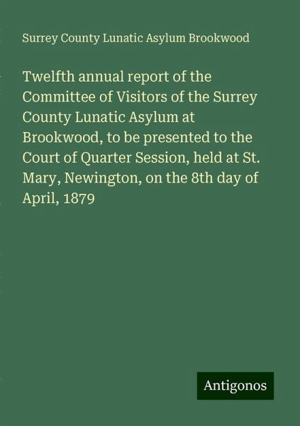 Twelfth annual report of the Committee of Visitors of the Surrey County Lunatic Asylum at Brookwood, to be presented to the Court of Quarter Session, held at St. Mary, Newington, on the 8th day of April, 1879