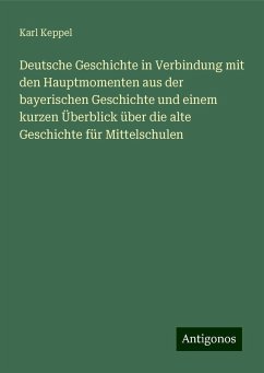 Deutsche Geschichte in Verbindung mit den Hauptmomenten aus der bayerischen Geschichte und einem kurzen Überblick über die alte Geschichte für Mittelschulen - Keppel, Karl