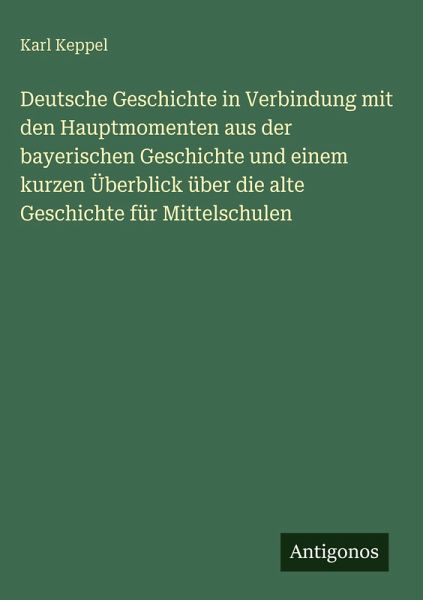 Deutsche Geschichte in Verbindung mit den Hauptmomenten aus der bayerischen Geschichte und einem kurzen Überblick über die alte Geschichte für Mittelschulen