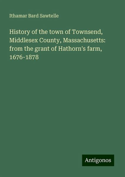 History of the town of Townsend, Middlesex County, Massachusetts: from the grant of Hathorn's farm, 1676-1878 History of the town of Townsend, Middlesex County, Massachusetts: from the grant of Hathorn's farm, 1676-1878