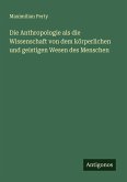 Die Anthropologie als die Wissenschaft von dem körperlichen und geistigen Wesen des Menschen