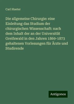 Die allgemeine Chirurgie: eine Einleitung das Studium der chirurgischen Wissenschaft: nach dem Inhalt der an der Universität Greifswald in den Jahren 1869-1873 gehaltenen Vorlesungen für Ärzte und Studirende - Hueter, Carl Die allgemeine Chirurgie: eine Einleitung das Studium der chirurgischen Wissenschaft: nach dem Inhalt der an der Universität Greifswald in den Jahren 1869-1873 gehaltenen Vorlesungen für Ärzte und Studirende - Hueter, Carl