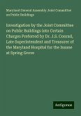 Investigation by the Joint Committee on Public Buildings into Certain Charges Preferred by Dr. J.S. Conrad, Late Superintendent and Treasurer of the Maryland Hospital for the Insane at Spring Grove