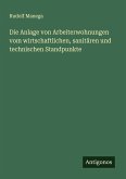 Die Anlage von Arbeiterwohnungen vom wirtschaftlichen, sanitären und technischen Standpunkte Die Anlage von Arbeiterwohnungen vom wirtschaftlichen, sanitären und technischen Standpunkte