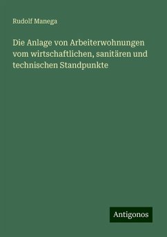 Die Anlage von Arbeiterwohnungen vom wirtschaftlichen, sanitären und technischen Standpunkte - Manega, Rudolf