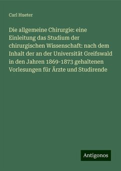 Die allgemeine Chirurgie: eine Einleitung das Studium der chirurgischen Wissenschaft: nach dem Inhalt der an der Universität Greifswald in den Jahren 1869-1873 gehaltenen Vorlesungen für Ärzte und Studirende - Hueter, Carl Die allgemeine Chirurgie: eine Einleitung das Studium der chirurgischen Wissenschaft: nach dem Inhalt der an der Universität Greifswald in den Jahren 1869-1873 gehaltenen Vorlesungen für Ärzte und Studirende - Hueter, Carl