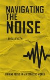 Navigating the Noise - Finding Focus in a Distracted World (eBook, ePUB) Navigating the Noise - Finding Focus in a Distracted World (eBook, ePUB)