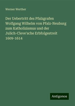 Der Uebertritt des Pfalzgrafen Wolfgang Wilhelm von Pfalz-Neuburg zum Katholizismus und der Julich-Cleve'sche Erbfolgestreit 1609-1614 - Werther, Werner