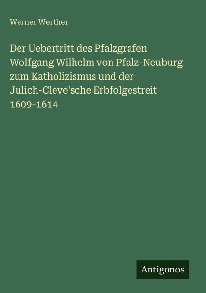 Der Uebertritt des Pfalzgrafen Wolfgang Wilhelm von Pfalz-Neuburg zum Katholizismus und der Julich-Cleve'sche Erbfolgestreit 1609-1614 Der Uebertritt des Pfalzgrafen Wolfgang Wilhelm von Pfalz-Neuburg zum Katholizismus und der Julich-Cleve'sche Erbfolgestreit 1609-1614