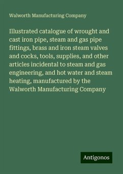 Illustrated catalogue of wrought and cast iron pipe, steam and gas pipe fittings, brass and iron steam valves and cocks, tools, supplies, and other articles incidental to steam and gas engineering, and hot water and steam heating, manufactured by the Walworth Manufacturing Company - Company, Walworth Manufacturing