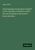 Latin language and grammar adapted to the capacities of children and for the use of parents in the work of home education Latin language and grammar adapted to the capacities of children and for the use of parents in the work of home education