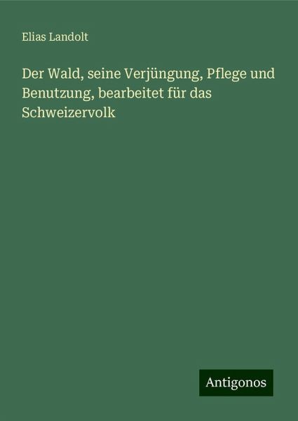 Der Wald, seine Verjüngung, Pflege und Benutzung, bearbeitet für das Schweizervolk Der Wald, seine Verjüngung, Pflege und Benutzung, bearbeitet für das Schweizervolk