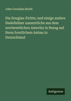 Die Douglas-Fichte; und einige andere Nadelhölzer namentliche aus dem nordwestlichen Amerika in Bezug auf ihren forstlichem Anbau in Deutschland - Booth, John Cornelius Die Douglas-Fichte; und einige andere Nadelhölzer namentliche aus dem nordwestlichen Amerika in Bezug auf ihren forstlichem Anbau in Deutschland - Booth, John Cornelius