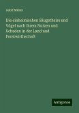 Die einheimischen Säugetheire und Vögel nach ihrem Nutzen und Schaden in der Land und Forstwirthschaft Die einheimischen Säugetheire und Vögel nach ihrem Nutzen und Schaden in der Land und Forstwirthschaft