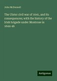 The Ulster civil war of 1641, and its consequences; with the history of the Irish brigade under Montrose in 1644-46 The Ulster civil war of 1641, and its consequences; with the history of the Irish brigade under Montrose in 1644-46