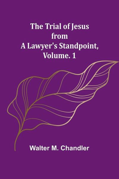 The Trial of Jesus from a Lawyer's Standpoint, Vol. 1