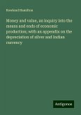 Money and value, an inquiry into the means and ends of economic production; with an appendix on the depreciation of silver and Indian currency Money and value, an inquiry into the means and ends of economic production; with an appendix on the depreciation of silver and Indian currency