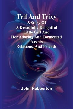 Trif and Trixy A story of a dreadfully delightful little girl and her adoring and tormented parents, relations, and friends - Habberton, John