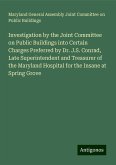 Investigation by the Joint Committee on Public Buildings into Certain Charges Preferred by Dr. J.S. Conrad, Late Superintendent and Treasurer of the Maryland Hospital for the Insane at Spring Grove