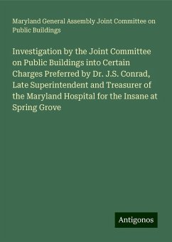 Investigation by the Joint Committee on Public Buildings into Certain Charges Preferred by Dr. J.S. Conrad, Late Superintendent and Treasurer of the Maryland Hospital for the Insane at Spring Grove - Buildings, Maryland General Assembly Joint Committee on Public