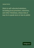 Hints to self-educated ministers. Including local preachers, exhorters, and other Christians, whose duty it may be to speak more or less in public Hints to self-educated ministers. Including local preachers, exhorters, and other Christians, whose duty it may be to speak more or less in public