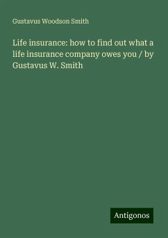 Life insurance: how to find out what a life insurance company owes you / by Gustavus W. Smith - Smith, Gustavus Woodson