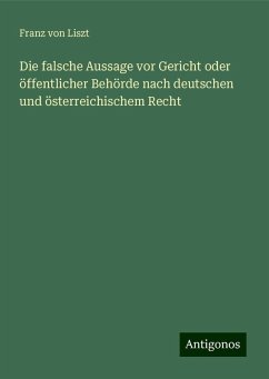 Die falsche Aussage vor Gericht oder öffentlicher Behörde nach deutschen und österreichischem Recht - Liszt, Franz Von