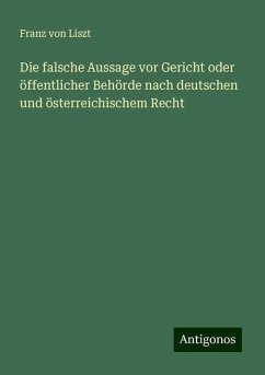 Die falsche Aussage vor Gericht oder öffentlicher Behörde nach deutschen und österreichischem Recht - Liszt, Franz Von Die falsche Aussage vor Gericht oder öffentlicher Behörde nach deutschen und österreichischem Recht - Liszt, Franz Von