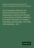 List of premiums offered by the Montreal Horticultural Society: amounting to nearly $1,200.00 open to the province of Quebec: exhibition to be held in Montreal, on Tuesday, Wednesday and Thursday, 17th, 18th, 19th September, 1878