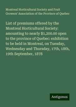 List of premiums offered by the Montreal Horticultural Society: amounting to nearly $1,200.00 open to the province of Quebec: exhibition to be held in Montreal, on Tuesday, Wednesday and Thursday, 17th, 18th, 19th September, 1878 - Quebec, Montreal Horticultural Society and Fruit Growers' Association of the Province of