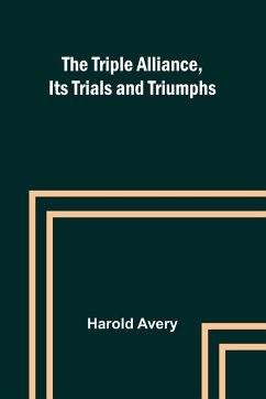 The Triple Alliance, Its Trials and Triumphs - Avery, Harold