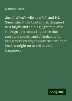 Josiah Allen's wife as a P.A. and P.I. Samantha at the Centennial: designed as a bright and shining light to pierce the fogs of error and injustice that surround society and Josiah, and to bring more clearly to view the path that leads straight on to virtue and happiness - Holley, Marietta