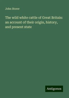 The wild white cattle of Great Britain: an account of their origin, history, and present state - Storer, John