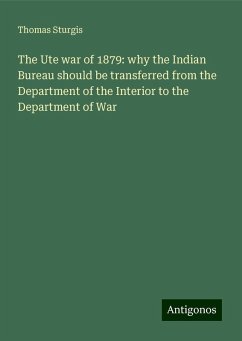 The Ute war of 1879: why the Indian Bureau should be transferred from the Department of the Interior to the Department of War - Sturgis, Thomas