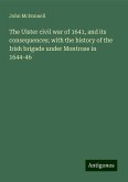 The Ulster civil war of 1641, and its consequences; with the history of the Irish brigade under Montrose in 1644-46