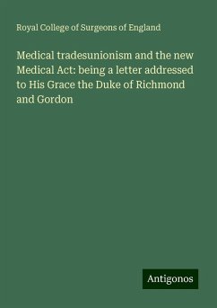 Medical tradesunionism and the new Medical Act: being a letter addressed to His Grace the Duke of Richmond and Gordon - England, Royal College Of Surgeons Of