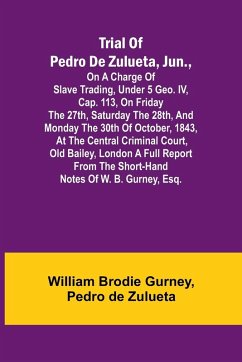 Trial of Pedro de Zulueta, jun., on a Charge of Slave Trading, under 5 Geo. IV, cap. 113, on Friday the 27th, Saturday the 28th, and Monday the 30th of October, 1843, at the Central Criminal Court, Old Bailey, London A Full Report from the Short-hand Note - Brodie Gurney, William; De Zulueta, Pedro