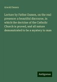 Lecture by Father Damen, on the real presence: a beautiful discourse, in which the doctrine of the Catholic Church is proved, and all nature demonstrated to be a mystery to man Lecture by Father Damen, on the real presence: a beautiful discourse, in which the doctrine of the Catholic Church is proved, and all nature demonstrated to be a mystery to man