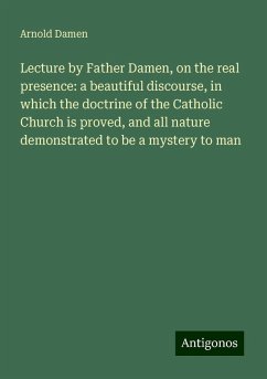Lecture by Father Damen, on the real presence: a beautiful discourse, in which the doctrine of the Catholic Church is proved, and all nature demonstrated to be a mystery to man - Damen, Arnold