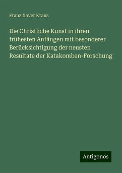 Die Christliche Kunst in ihren frühesten Anfängen mit besonderer Berücksichtigung der neusten Resultate der Katakomben-Forschung - Kraus, Franz Xaver