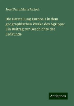 Die Darstellung Europa's in dem geographischen Werke des Agrippa: Ein Beitrag zur Geschichte der Erdkunde - Partsch, Josef Franz Maria