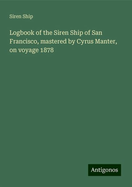 Logbook of the Siren Ship of San Francisco, mastered by Cyrus Manter, on voyage 1878 Logbook of the Siren Ship of San Francisco, mastered by Cyrus Manter, on voyage 1878