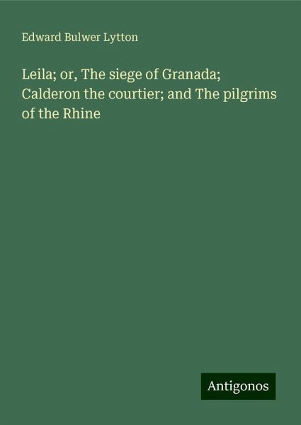Leila; or, The siege of Granada; Calderon the courtier; and The pilgrims of the Rhine