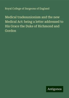 Medical tradesunionism and the new Medical Act: being a letter addressed to His Grace the Duke of Richmond and Gordon - England, Royal College Of Surgeons Of