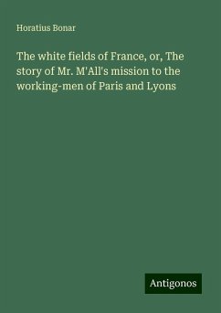 The white fields of France, or, The story of Mr. M'All's mission to the working-men of Paris and Lyons - Bonar, Horatius