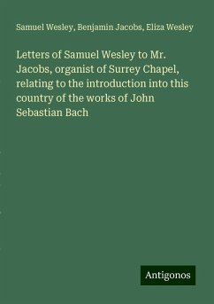 Letters of Samuel Wesley to Mr. Jacobs, organist of Surrey Chapel, relating to the introduction into this country of the works of John Sebastian Bach - Wesley, Samuel; Jacobs, Benjamin; Wesley, Eliza